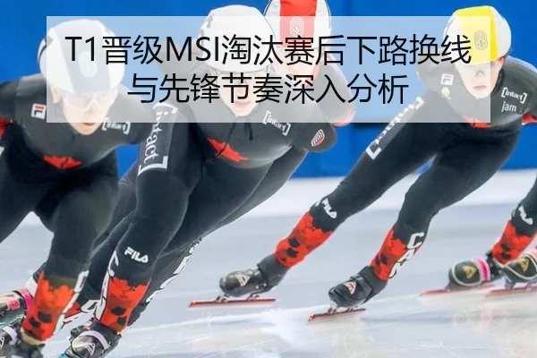 T1晋级MSI淘汰赛后下路换线与先锋节奏深入分析